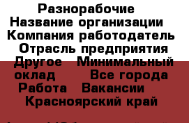 Разнорабочие › Название организации ­ Компания-работодатель › Отрасль предприятия ­ Другое › Минимальный оклад ­ 1 - Все города Работа » Вакансии   . Красноярский край